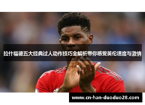 拉什福德五大经典过人动作技巧全解析带你感受英伦速度与激情