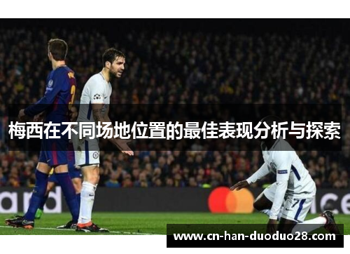 梅西在不同场地位置的最佳表现分析与探索 梅西在不同场地位置的最佳表现分析与探索