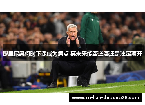穆里尼奥何时下课成为焦点 其未来能否逆袭还是注定离开