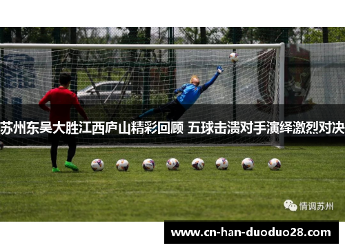 苏州东吴大胜江西庐山精彩回顾 五球击溃对手演绎激烈对决 苏州东吴大胜江西庐山精彩回顾 五球击溃对手演绎激烈对决