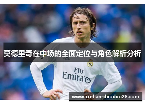 莫德里奇在中场的全面定位与角色解析分析 莫德里奇在中场的全面定位与角色解析分析