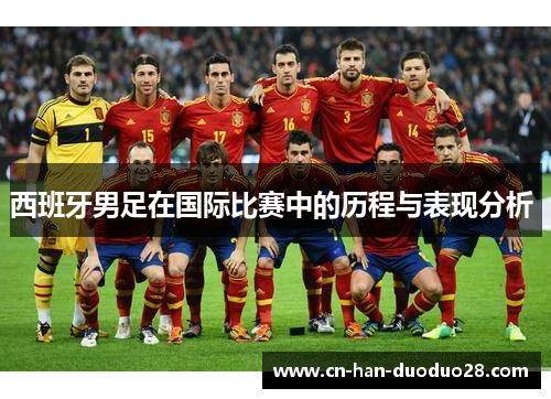 西班牙男足在国际比赛中的历程与表现分析 西班牙男足在国际比赛中的历程与表现分析
