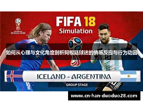 如何从心理与文化角度剖析阿根廷球迷的情感反应与行为动因 如何从心理与文化角度剖析阿根廷球迷的情感反应与行为动因