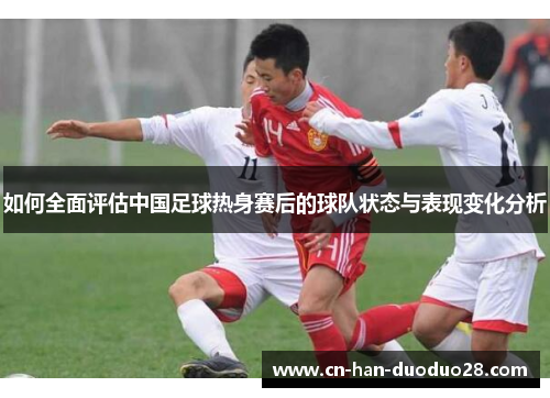 如何全面评估中国足球热身赛后的球队状态与表现变化分析 如何全面评估中国足球热身赛后的球队状态与表现变化分析