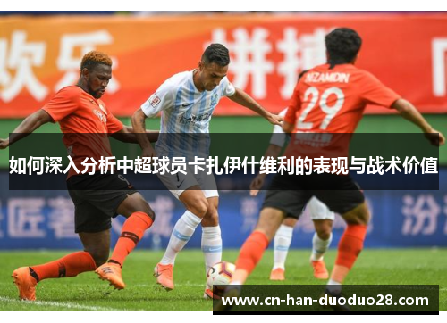 如何深入分析中超球员卡扎伊什维利的表现与战术价值