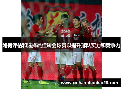 如何评估和选择最佳转会球员以提升球队实力和竞争力
