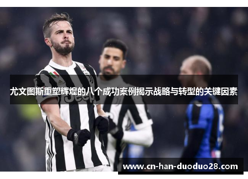 尤文图斯重塑辉煌的八个成功案例揭示战略与转型的关键因素
