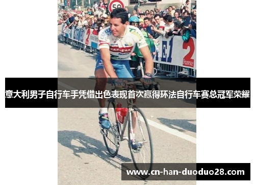意大利男子自行车手凭借出色表现首次赢得环法自行车赛总冠军荣耀
