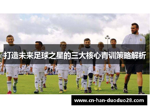 打造未来足球之星的三大核心青训策略解析 打造未来足球之星的三大核心青训策略解析
