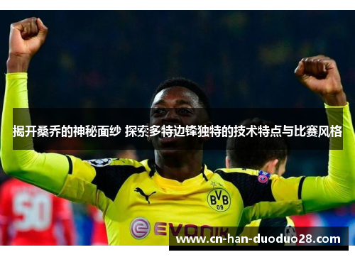 揭开桑乔的神秘面纱 探索多特边锋独特的技术特点与比赛风格
