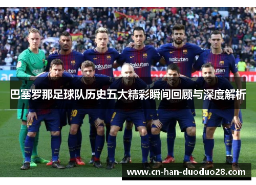 巴塞罗那足球队历史五大精彩瞬间回顾与深度解析