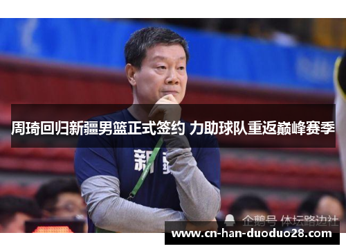 周琦回归新疆男篮正式签约 力助球队重返巅峰赛季