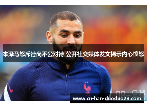 本泽马怒斥德尚不公对待 公开社交媒体发文揭示内心愤怒