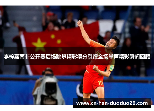 李梓嘉南非公开赛后场跳杀精彩得分引爆全场掌声精彩瞬间回顾