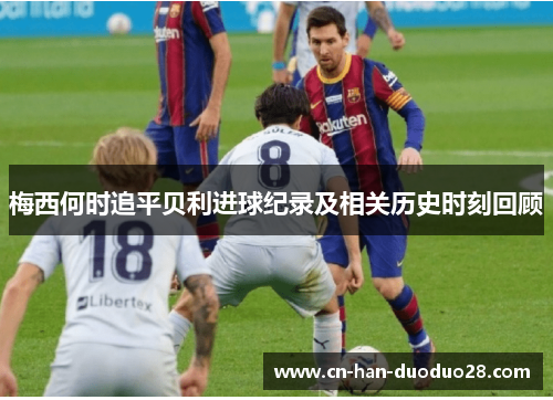 梅西何时追平贝利进球纪录及相关历史时刻回顾