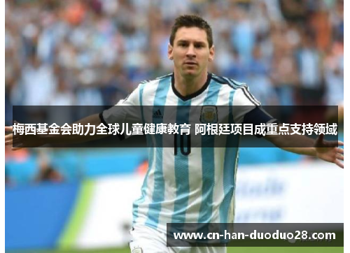 梅西基金会助力全球儿童健康教育 阿根廷项目成重点支持领域