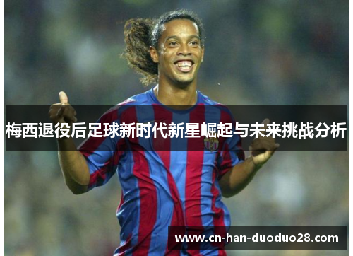 梅西退役后足球新时代新星崛起与未来挑战分析