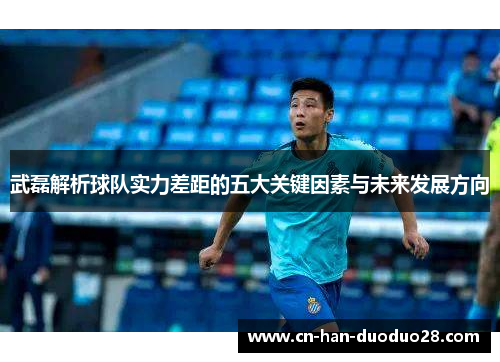 武磊解析球队实力差距的五大关键因素与未来发展方向