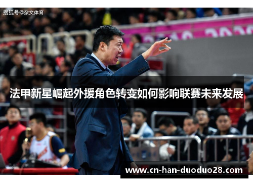 法甲新星崛起外援角色转变如何影响联赛未来发展