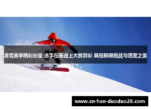 滑雪赛季精彩纷呈 选手在赛道上大放异彩 展现极限挑战与速度之美 滑雪赛季精彩纷呈 选手在赛道上大放异彩 展现极限挑战与速度之美