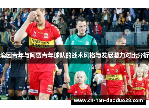 埃因青年与阿贾青年球队的战术风格与发展潜力对比分析 埃因青年与阿贾青年球队的战术风格与发展潜力对比分析
