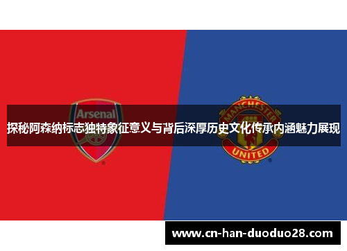 探秘阿森纳标志独特象征意义与背后深厚历史文化传承内涵魅力展现 探秘阿森纳标志独特象征意义与背后深厚历史文化传承内涵魅力展现