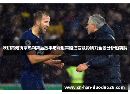 波切蒂诺执掌热刺背后故事与深度策略演变及影响力全景分析趋势解 波切蒂诺执掌热刺背后故事与深度策略演变及影响力全景分析趋势解