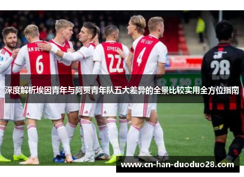 深度解析埃因青年与阿贾青年队五大差异的全景比较实用全方位指南 深度解析埃因青年与阿贾青年队五大差异的全景比较实用全方位指南