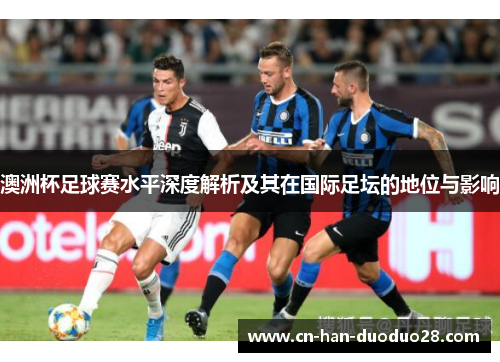 澳洲杯足球赛水平深度解析及其在国际足坛的地位与影响 澳洲杯足球赛水平深度解析及其在国际足坛的地位与影响