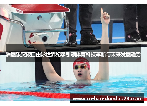 潘展乐突破自由泳世界纪录引领体育科技革新与未来发展趋势 潘展乐突破自由泳世界纪录引领体育科技革新与未来发展趋势