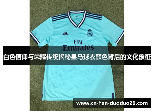 白色信仰与荣耀传统揭秘皇马球衣颜色背后的文化象征 白色信仰与荣耀传统揭秘皇马球衣颜色背后的文化象征