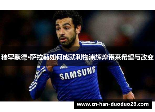 穆罕默德·萨拉赫如何成就利物浦辉煌带来希望与改变 穆罕默德·萨拉赫如何成就利物浦辉煌带来希望与改变