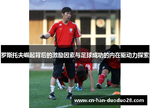 罗斯托夫崛起背后的激励因素与足球成功的内在驱动力探索