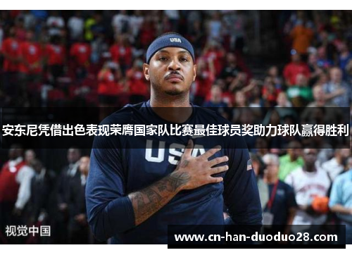 安东尼凭借出色表现荣膺国家队比赛最佳球员奖助力球队赢得胜利