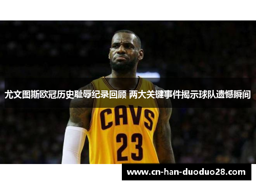 尤文图斯欧冠历史耻辱纪录回顾 两大关键事件揭示球队遗憾瞬间