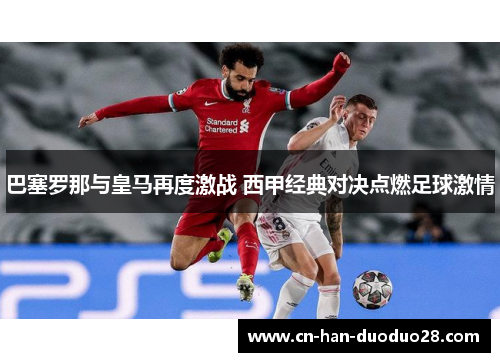 巴塞罗那与皇马再度激战 西甲经典对决点燃足球激情