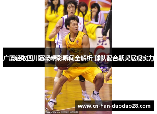 广厦轻取四川赛场精彩瞬间全解析 球队配合默契展现实力 广厦轻取四川赛场精彩瞬间全解析 球队配合默契展现实力