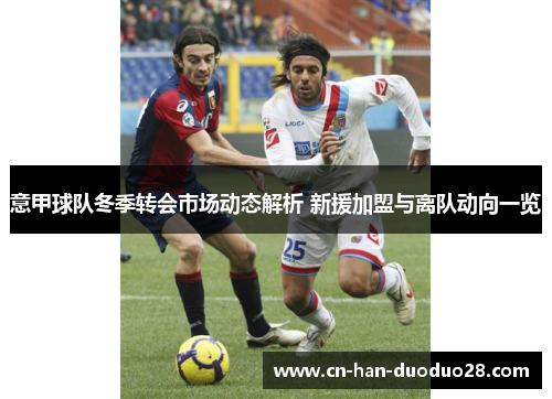 意甲球队冬季转会市场动态解析 新援加盟与离队动向一览 意甲球队冬季转会市场动态解析 新援加盟与离队动向一览