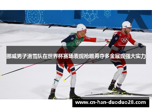 挪威男子滑雪队在世界杯赛场表现抢眼勇夺多金展现强大实力