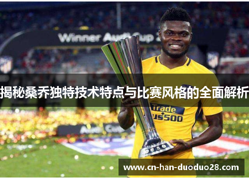 揭秘桑乔独特技术特点与比赛风格的全面解析 揭秘桑乔独特技术特点与比赛风格的全面解析