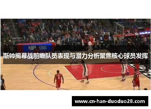 斯帅揭幕战前瞻队员表现与潜力分析聚焦核心球员发挥