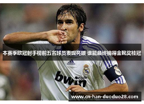 本赛季欧冠射手榜前五名球员表现亮眼 谁能最终摘得金靴奖桂冠