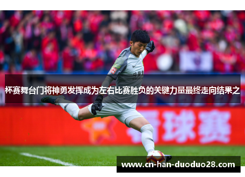 杯赛舞台门将神勇发挥成为左右比赛胜负的关键力量最终走向结果之