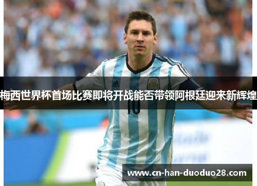 梅西世界杯首场比赛即将开战能否带领阿根廷迎来新辉煌