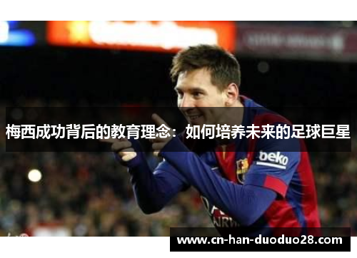 梅西成功背后的教育理念：如何培养未来的足球巨星
