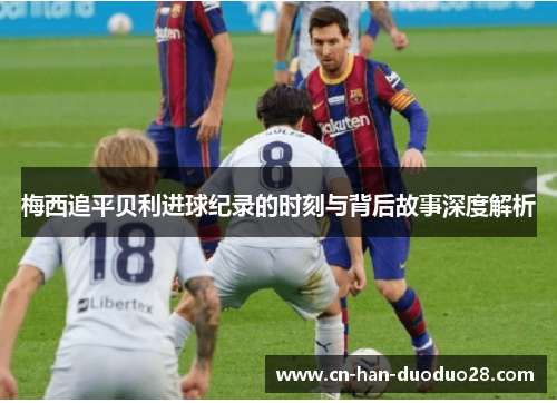 梅西追平贝利进球纪录的时刻与背后故事深度解析