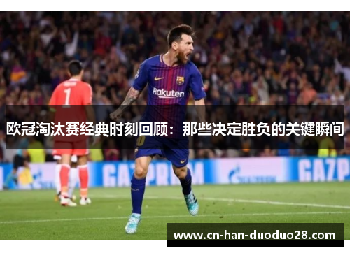 欧冠淘汰赛经典时刻回顾：那些决定胜负的关键瞬间