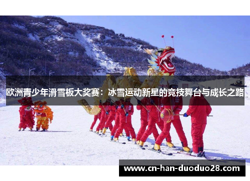 欧洲青少年滑雪板大奖赛:冰雪运动新星的竞技舞台与成长之路 欧洲青少年滑雪板大奖赛:冰雪运动新星的竞技舞台与成长之路