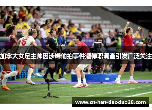 加拿大女足主帅因涉嫌偷拍事件遭停职调查引发广泛关注