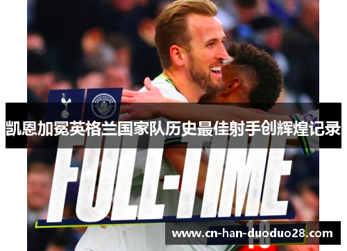 凯恩加冕英格兰国家队历史最佳射手创辉煌记录 凯恩加冕英格兰国家队历史最佳射手创辉煌记录